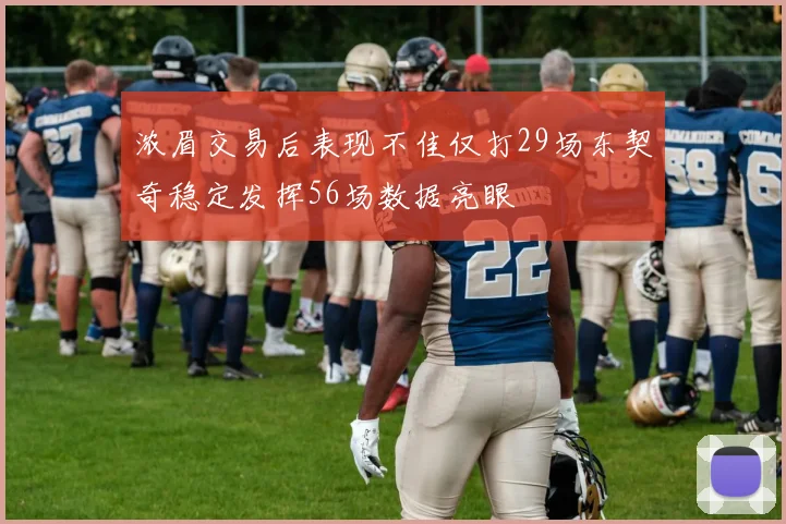 浓眉交易后表现不佳仅打29场东契奇稳定发挥56场数据亮眼