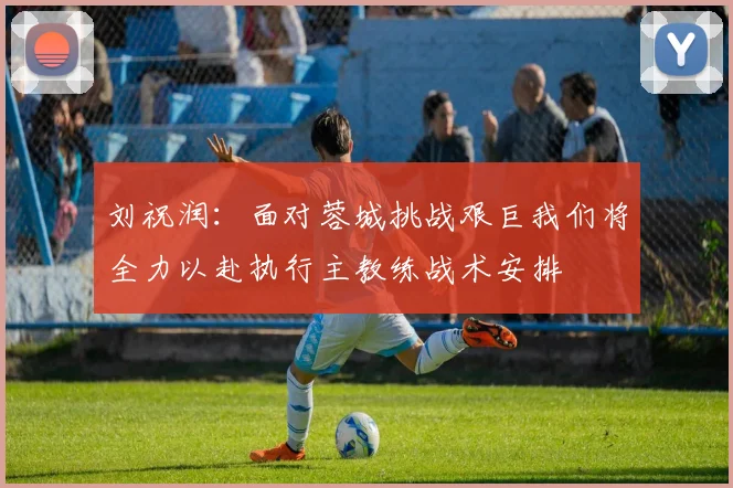 刘祝润：面对蓉城挑战艰巨我们将全力以赴执行主教练战术安排