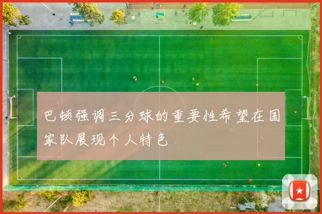 巴顿强调三分球的重要性希望在国家队展现个人特色