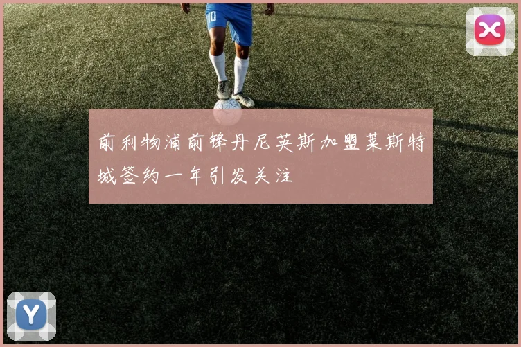 前利物浦前锋丹尼英斯加盟莱斯特城签约一年引发关注