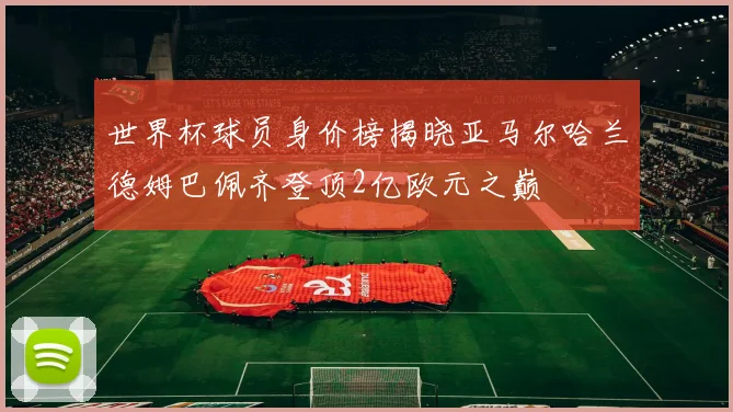 世界杯球员身价榜揭晓亚马尔哈兰德姆巴佩齐登顶2亿欧元之巅