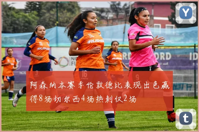 阿森纳本赛季伦敦德比表现出色赢得8场切尔西4场热刺仅2场