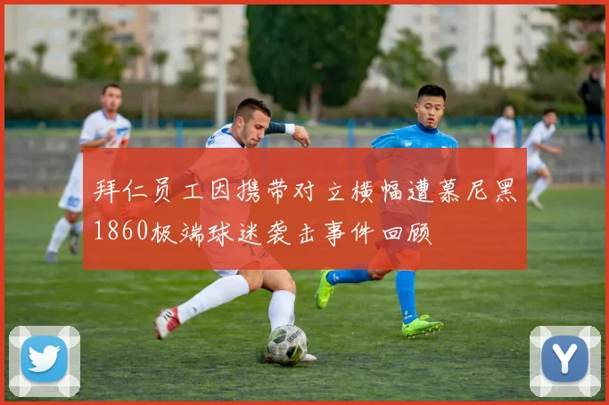 拜仁员工因携带对立横幅遭慕尼黑1860极端球迷袭击事件回顾