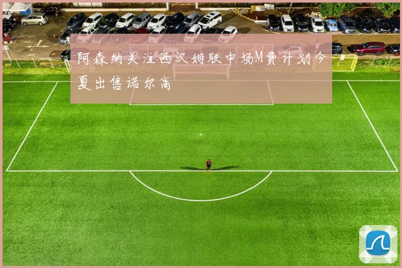阿森纳关注西汉姆联中场M费计划今夏出售诺尔高
