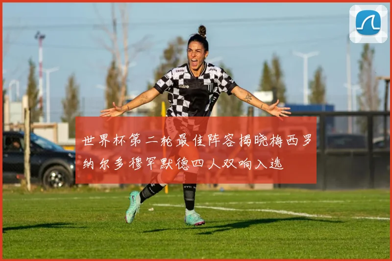 世界杯第二轮最佳阵容揭晓梅西罗纳尔多穆罕默德四人双响入选