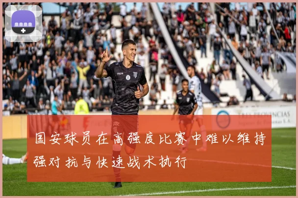 国安球员在高强度比赛中难以维持强对抗与快速战术执行
