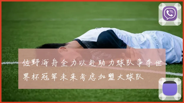 佐野海舟全力以赴助力球队争夺世界杯冠军未来考虑加盟大球队