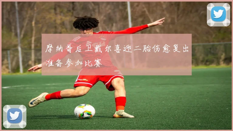 摩纳哥后卫戴尔喜迎二胎伤愈复出准备参加比赛
