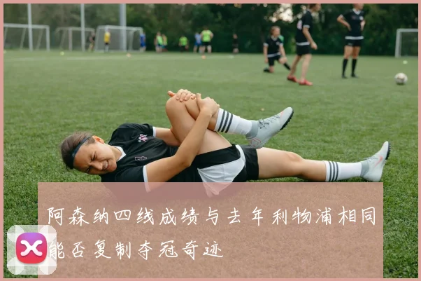 阿森纳四线成绩与去年利物浦相同能否复制夺冠奇迹