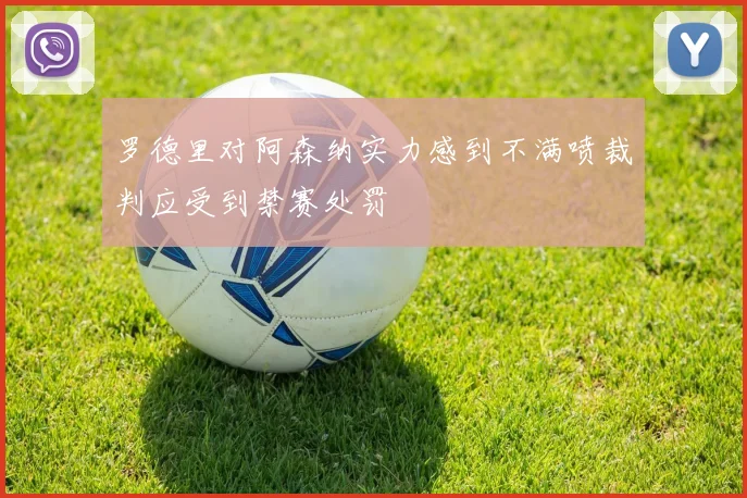 罗德里对阿森纳实力感到不满喷裁判应受到禁赛处罚