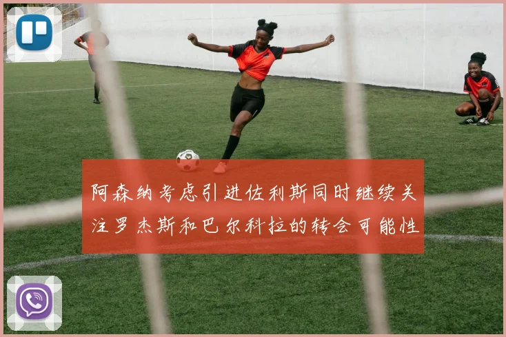 阿森纳考虑引进佐利斯同时继续关注罗杰斯和巴尔科拉的转会可能性