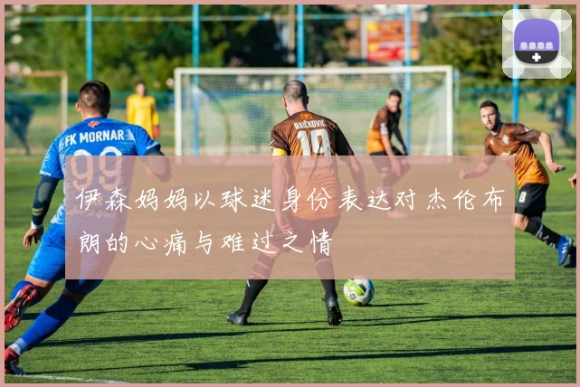 伊森妈妈以球迷身份表达对杰伦布朗的心痛与难过之情